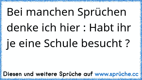 Bei manchen Sprüchen denke ich hier : Habt ihr je eine Schule besucht ?