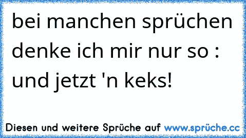 bei manchen sprüchen denke ich mir nur so : und jetzt 'n keks!