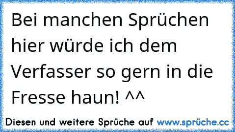 Bei manchen Sprüchen hier würde ich dem Verfasser so gern in die Fresse haun! ^^