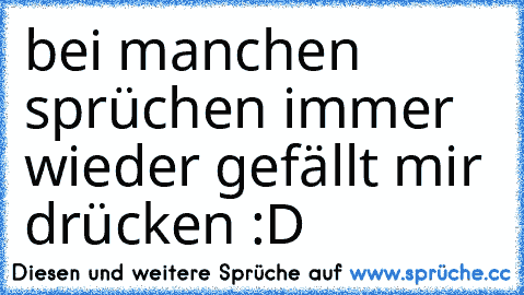 bei manchen sprüchen immer wieder gefällt mir drücken :D