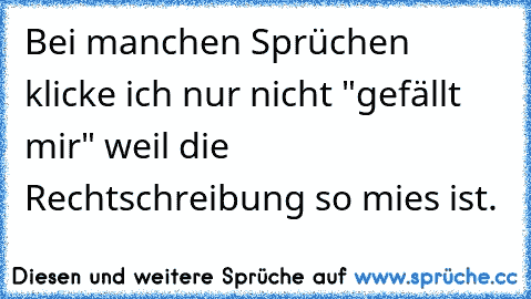 Bei manchen Sprüchen klicke ich nur nicht "gefällt mir" weil die Rechtschreibung so mies ist.