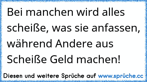 Bei manchen wird alles scheiße, was sie anfassen, während Andere aus Scheiße Geld machen!