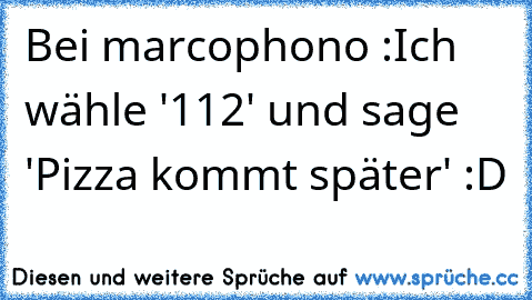 Bei marcophono :
Ich wähle '112' und sage 'Pizza kommt später' :D