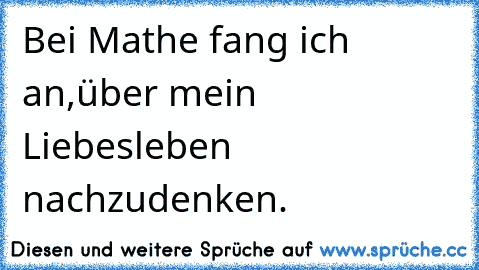 Bei Mathe fang ich an,
über mein Liebesleben nachzudenken.