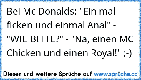 Bei Mc Donalds: "Ein mal ficken und einmal Anal" - "WIE BITTE?" - "Na, einen MC Chicken und einen Royal!" ;-)