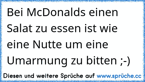 Bei McDonalds einen Salat zu essen ist wie eine Nutte um eine Umarmung zu bitten ;-)