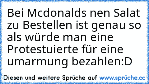 Bei Mcdonalds nen Salat zu Bestellen ist genau so als würde man eine Protestuierte für eine umarmung bezahlen
:D