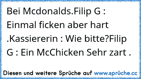 Bei Mcdonalds.
Filip G : Einmal ficken aber hart .
Kassiererin : Wie bitte?
Filip G : Ein McChicken Sehr zart .