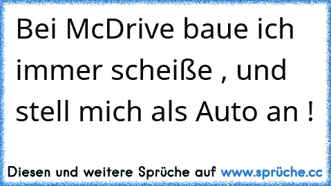 Bei McDrive baue ich immer scheiße , und stell mich als Auto an !