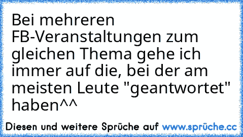 Bei mehreren FB-Veranstaltungen zum gleichen Thema gehe ich immer auf die, bei der am meisten Leute "geantwortet" haben^^