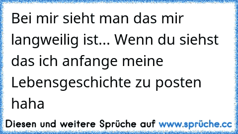 Bei mir sieht man das mir langweilig ist... Wenn du siehst das ich anfange meine Lebensgeschichte zu posten haha