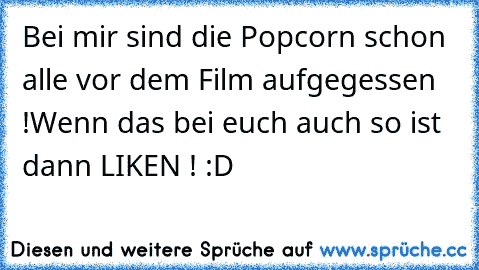 Bei mir sind die Popcorn schon alle vor dem Film aufgegessen !
Wenn das bei euch auch so ist dann LIKEN ! :D