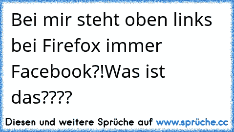 Bei mir steht oben links bei Firefox immer Facebook?!
Was ist das????