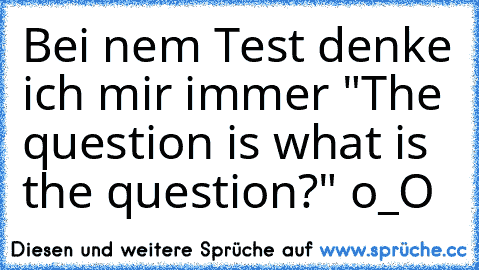 Bei nem Test denke ich mir immer "The question is what is the question?" o_O