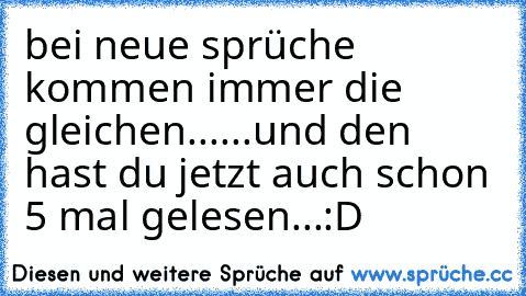 bei neue sprüche kommen immer die gleichen......und den hast du jetzt auch schon 5 mal gelesen...:D