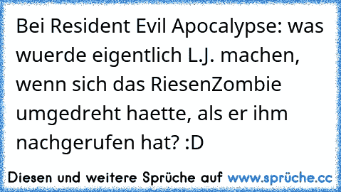 Bei Resident Evil Apocalypse: was wuerde eigentlich L.J. machen, wenn sich das RiesenZombie umgedreht haette, als er ihm nachgerufen hat? :D