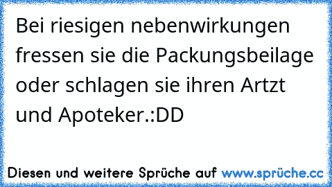 Bei riesigen nebenwirkungen fressen sie die Packungsbeilage oder schlagen sie ihren Artzt und Apoteker.
:DD