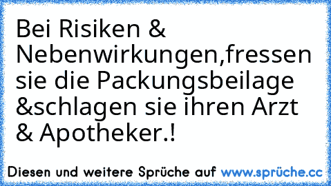 Bei Risiken & Nebenwirkungen,
fressen sie die Packungsbeilage &
schlagen sie ihren Arzt & Apotheker.!