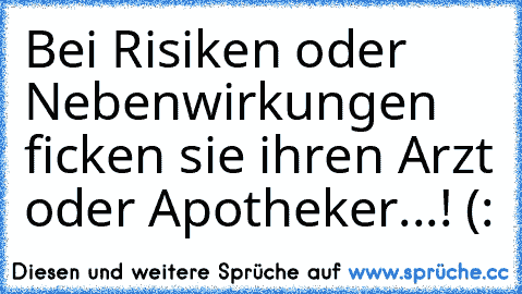 Bei Risiken oder Nebenwirkungen ficken sie ihren Arzt oder Apotheker...! (: