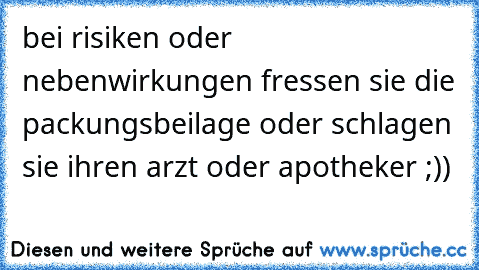 bei risiken oder nebenwirkungen fressen sie die packungsbeilage oder schlagen sie ihren arzt oder apotheker ;))