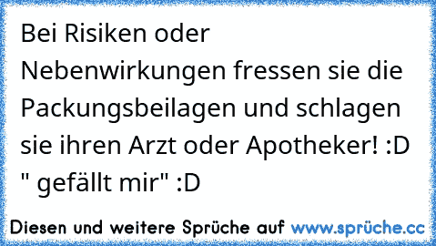 Bei Risiken oder Nebenwirkungen fressen sie die Packungsbeilagen und schlagen sie ihren Arzt oder Apotheker! 
:D " gefällt mir" :D