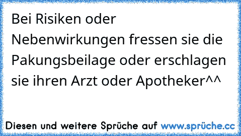 Bei Risiken oder Nebenwirkungen fressen sie die Pakungsbeilage oder erschlagen sie ihren Arzt oder Apotheker^^