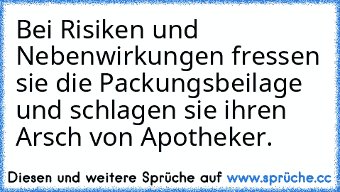 Bei Risiken und Nebenwirkungen fressen sie die Packungsbeilage und schlagen sie ihren Arsch von Apotheker.