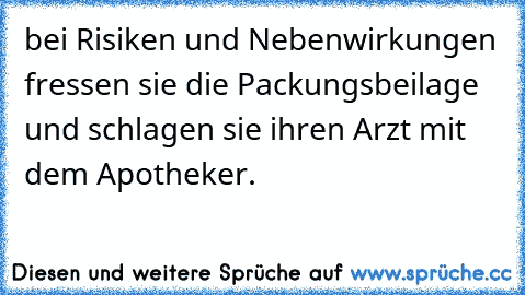 bei Risiken und Nebenwirkungen fressen sie die Packungsbeilage und schlagen sie ihren Arzt mit dem Apotheker.