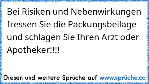 Bei Risiken und Nebenwirkungen fressen Sie die Packungsbeilage und schlagen Sie Ihren Arzt oder Apotheker!!!!