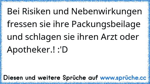 Bei Risiken und Nebenwirkungen fressen sie ihre Packungsbeilage und schlagen sie ihren Arzt oder Apotheker.! :'D