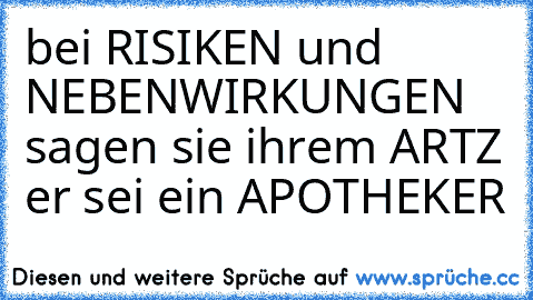 bei RISIKEN und NEBENWIRKUNGEN  sagen sie ihrem ARTZ er sei ein APOTHEKER