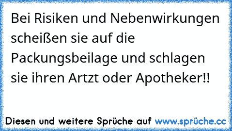 Bei Risiken und Nebenwirkungen scheißen sie auf die Packungsbeilage und schlagen sie ihren Artzt oder Apotheker!!