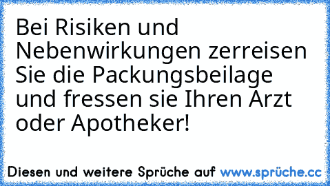 Bei Risiken und Nebenwirkungen zerreisen Sie die Packungsbeilage und fressen sie Ihren Arzt oder Apotheker!