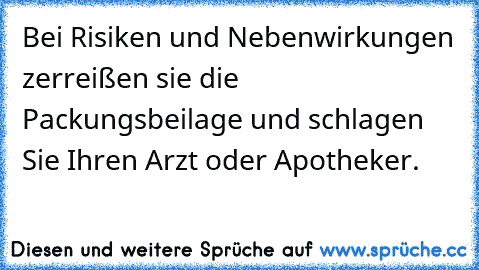 Bei Risiken und Nebenwirkungen zerreißen sie die Packungsbeilage und schlagen Sie Ihren Arzt oder Apotheker.