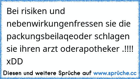 Bei risiken und nebenwirkungen
fressen sie die packungsbeilaqe
oder schlagen sie ihren arzt oder
apotheker .!!!! xDD