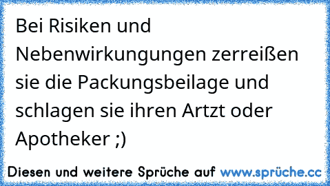 Bei Risiken und Nebenwirkungungen zerreißen sie die Packungsbeilage und schlagen sie ihren Artzt oder Apotheker ;)