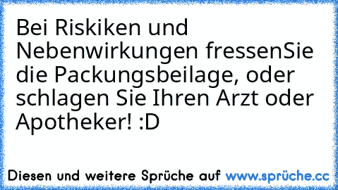 Bei Riskiken und Nebenwirkungen fressenSie die Packungsbeilage, oder schlagen Sie Ihren Arzt oder Apotheker! :D