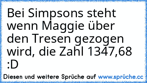 Bei Simpsons steht wenn Maggie über den Tresen gezogen wird, die Zahl 1347,68 :D ♥