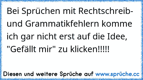 Bei Sprüchen mit Rechtschreib- und Grammatikfehlern komme ich gar nicht erst auf die Idee, "Gefällt mir" zu klicken!!!!!