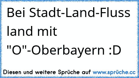 Bei Stadt-Land-Fluss land mit "O"
-Oberbayern :D