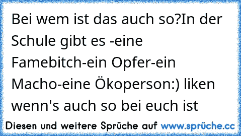 Bei wem ist das auch so?
In der Schule gibt es 
-eine Famebitch
-ein Opfer
-ein Macho
-eine Ökoperson
:) liken wenn's auch so bei euch ist