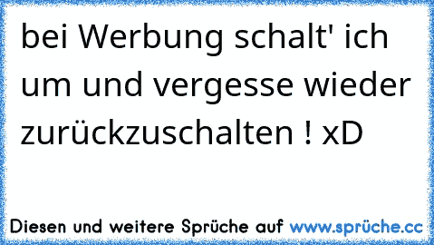 bei Werbung schalt' ich um und vergesse wieder zurückzuschalten ! xD