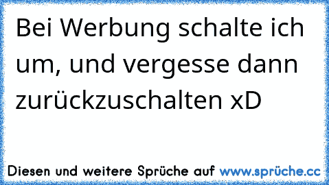 Bei Werbung schalte ich um, und vergesse dann zurückzuschalten xD