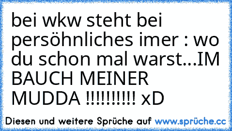 bei wkw steht bei persöhnliches imer : wo du schon mal warst
...
IM BAUCH MEINER MUDDA !!!!!!!!!! xD