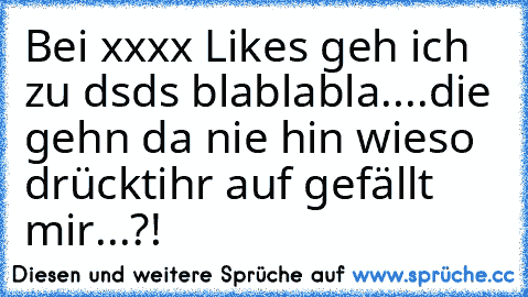 Bei xxxx Likes geh ich zu dsds blablabla....die gehn da nie hin wieso drücktihr auf gefällt mir...?!