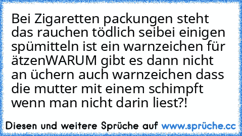 Bei Zigaretten packungen steht das rauchen tödlich sei
bei einigen spümitteln ist ein warnzeichen für ätzen
WARUM gibt es dann nicht an üchern auch warnzeichen dass die mutter mit einem schimpft wenn man nicht darin liest?!