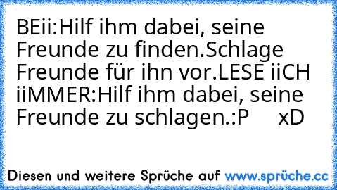 BEii:
Hilf ihm dabei, seine Freunde zu finden.
Schlage Freunde für ihn vor.
LESE iiCH iiMMER:
Hilf ihm dabei, seine Freunde zu schlagen.
:P     xD