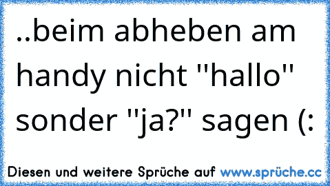 ..beim abheben am handy nicht ''hallo'' sonder ''ja?'' sagen (: