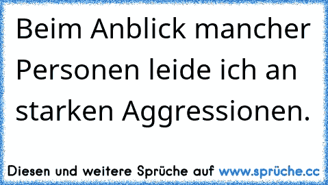 Beim Anblick mancher Personen leide ich an starken Aggressionen.