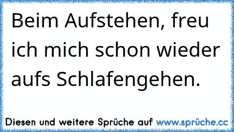 Beim Aufstehen, freu ich mich schon wieder auf’s Schlafengehen.